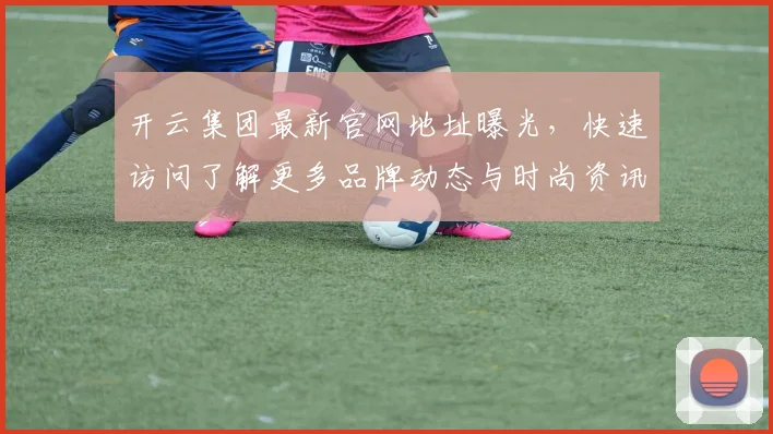 开云集团最新官网地址曝光，快速访问了解更多品牌动态与时尚资讯