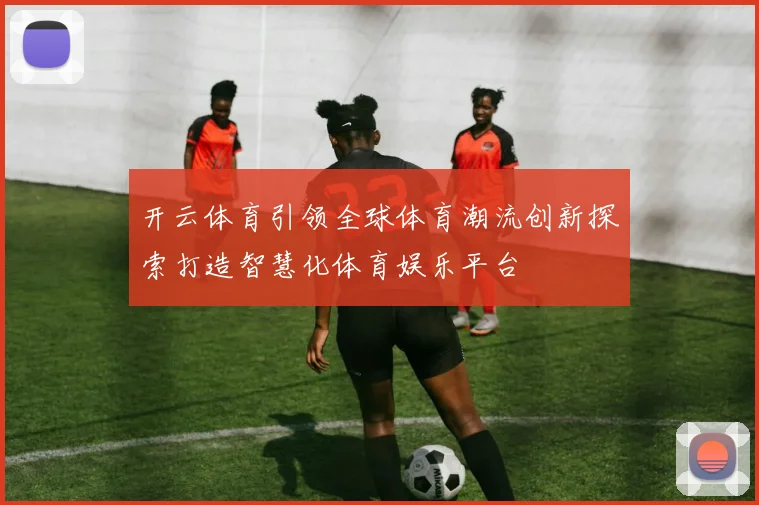 开云体育引领全球体育潮流创新探索打造智慧化体育娱乐平台