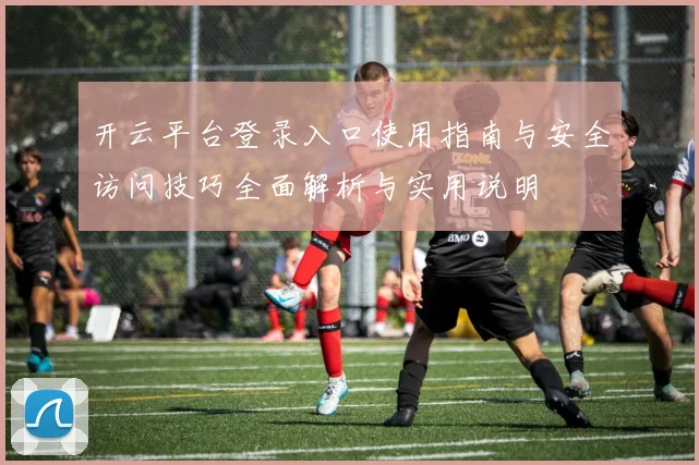开云平台登录入口使用指南与安全访问技巧全面解析与实用说明