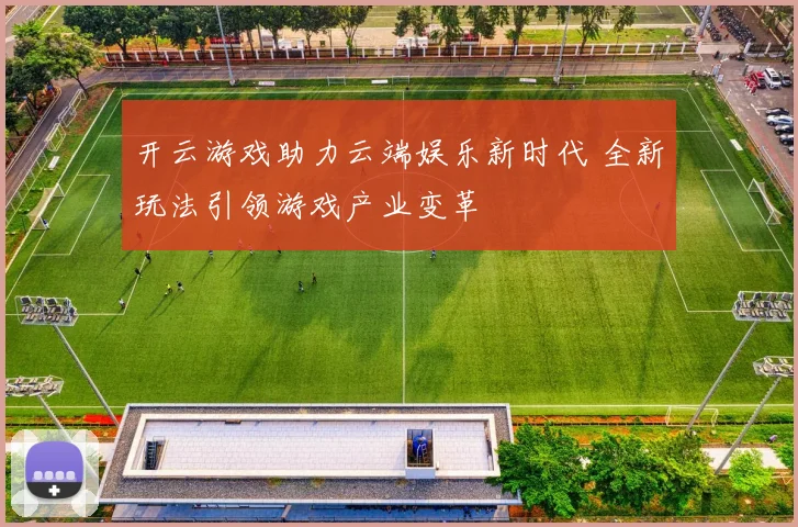 开云游戏助力云端娱乐新时代 全新玩法引领游戏产业变革
