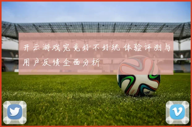 开云游戏究竟好不好玩 体验评测与用户反馈全面分析