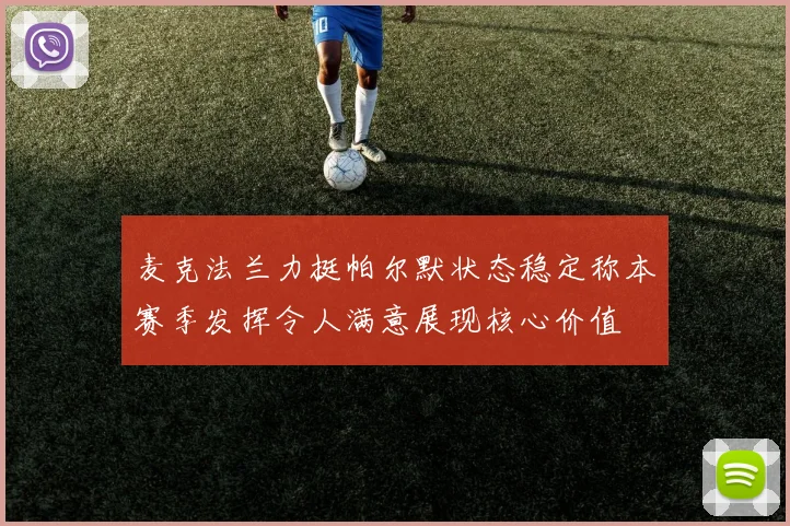 麦克法兰力挺帕尔默状态稳定称本赛季发挥令人满意展现核心价值
